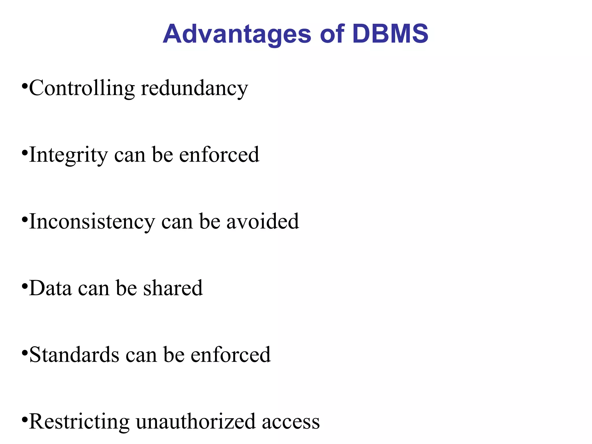 Advantages of DBMS Controlling redundancy Integrity can be enforced Inconsistency can be avoided Data can be shared Standards can be enforced Restricting unauthorized access 