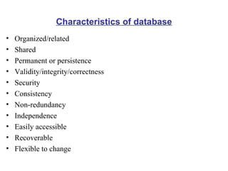 Characteristics of database Organized/related Shared Permanent or persistence Validity/integrity/correctness Security Consistency Non-redundancy Independence Easily accessible Recoverable Flexible to change 