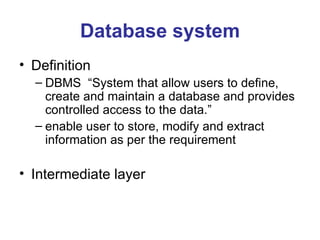 Database system Definition DBMS  “System that allow users to define, create and maintain a database and provides controlled access to the data.” enable user to store, modify and extract information as per the requirement Intermediate layer 