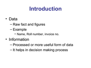 Introduction Data Raw fact and figures Example Name, Roll number, invoice no. Information Processed or more useful form of data It helps in decision making process 