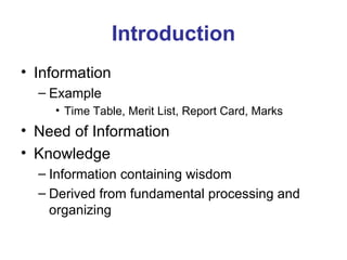 Introduction Information Example Time Table, Merit List, Report Card, Marks Need of Information Knowledge Information containing wisdom Derived from fundamental processing and organizing 