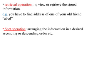 retrieval operation  : to view or retrieve the stored information. e.g.  you have to find address of one of your old friend “abcd” Sort operation : arranging the information in a desired ascending or descending order etc. 