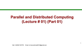 Parallel and Distributed Computing
(Lecture # 01) (Part 01)
1
Cell: +92300-7327761 Email: mr.harunahmad2014@gmail.com
 