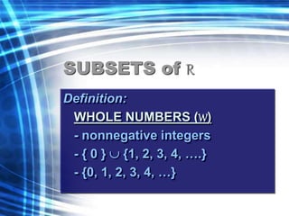 SUBSETS of R 
Definition: 
WHOLE NUMBERS (W) 
- nonnegative integers 
- { 0 }  {1, 2, 3, 4, ….} 
- {0, 1, 2, 3, 4, …} 
 