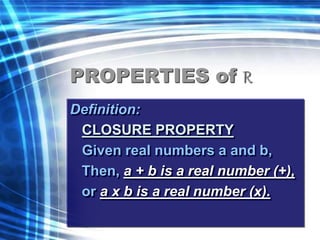 PROPERTIES of R 
Definition: 
CLOSURE PROPERTY 
Given real numbers a and b, 
Then, a + b is a real number (+), 
or a x b is a real number (x). 
 