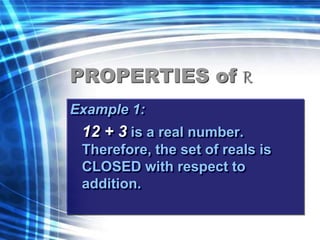 PROPERTIES of R 
Example 1: 
12 + 3 is a real number. 
Therefore, the set of reals is 
CLOSED with respect to 
addition. 
 