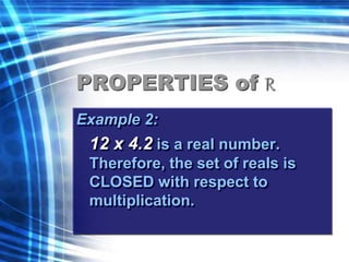 PROPERTIES of R 
Example 2: 
12 x 4.2 is a real number. 
Therefore, the set of reals is 
CLOSED with respect to 
multiplication. 
 