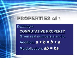PROPERTIES of R 
Definition: 
COMMUTATIVE PROPERTY 
Given real numbers a and b, 
Addition: a + b = b + a 
Multiplication: ab = ba 
 