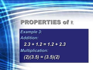 PROPERTIES of R 
Example 3: 
Addition: 
2.3 + 1.2 = 1.2 + 2.3 
Multiplication: 
(2)(3.5) = (3.5)(2) 
 