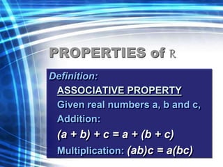 PROPERTIES of R 
Definition: 
ASSOCIATIVE PROPERTY 
Given real numbers a, b and c, 
Addition: 
(a + b) + c = a + (b + c) 
Multiplication: (ab)c = a(bc) 
 