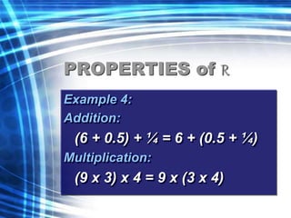 PROPERTIES of R 
Example 4: 
Addition: 
(6 + 0.5) + ¼ = 6 + (0.5 + ¼) 
Multiplication: 
(9 x 3) x 4 = 9 x (3 x 4) 
 