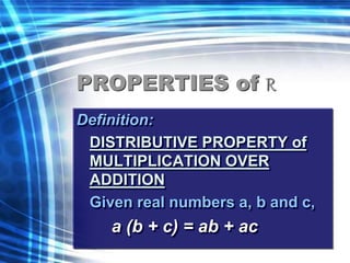 PROPERTIES of R 
Definition: 
DISTRIBUTIVE PROPERTY of 
MULTIPLICATION OVER 
ADDITION 
Given real numbers a, b and c, 
a (b + c) = ab + ac 
 