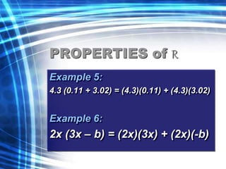 PROPERTIES of R 
Example 5: 
4.3 (0.11 + 3.02) = (4.3)(0.11) + (4.3)(3.02) 
Example 6: 
2x (3x – b) = (2x)(3x) + (2x)(-b) 
 