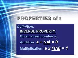 PROPERTIES of R 
Definition: 
INVERSE PROPERTY 
Given a real number a, 
Addition: a + (-a) = 0 
Multiplication: a x (1/a) = 1 
 