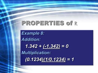 PROPERTIES of R 
Example 8: 
Addition: 
1.342 + (-1.342) = 0 
Multiplication: 
(0.1234)(1/0.1234) = 1 
 