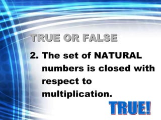 TRUE OR FALSE 
2. The set of NATURAL 
numbers is closed with 
respect to 
multiplication. 
 