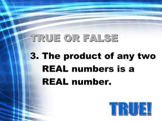 TRUE OR FALSE 
3. The product of any two 
REAL numbers is a 
REAL number. 
 