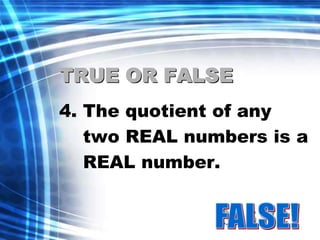 TRUE OR FALSE 
4. The quotient of any 
two REAL numbers is a 
REAL number. 
 