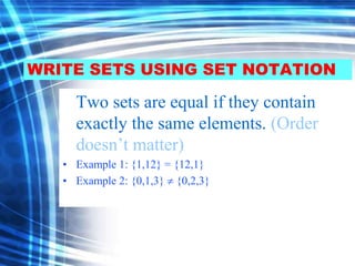WRITE SETS USING SET NOTATION 
Two sets are equal if they contain 
exactly the same elements. (Order 
doesn’t matter) 
• Example 1: {1,12} = {12,1} 
• Example 2: {0,1,3}  {0,2,3} 
 