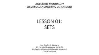 LESSON 01:
SETS
Engr. Onofre E. Algara, Jr.
BS Electrical Engineering (DLSU-D)
MS Electrical Engineering (Mapua University)
Course Instructor
COLEGIO DE MUNTINLUPA
ELECTRICAL ENGINEERING DEPARTMENT
 