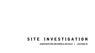 S I T E I N V E S T I G A T I O N
CONSTRUCTION METHODS & DETAILS I LECTURE 01
 