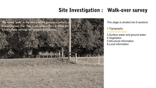 This stage is divided into 6 sections:
1.Topography
2.Soils and rocks
3.Surface water and ground water
4.Vegetation
5.Structural information
6.Local information
Site Investigation : Walk-over survey
 