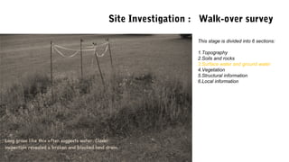 This stage is divided into 6 sections:
1.Topography
2.Soils and rocks
3.Surface water and ground water
4.Vegetation
5.Structural information
6.Local information
Site Investigation : Walk-over survey
 