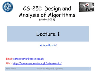 Lecture 1
1
Design and Analysis of Algorithms
Adnan Rashid
Adnan Rashid
CS-251: Design and
Analysis of Algorithms
(Spring 2023)
Email: adnan.rashid@seecs.edu.pk
Web: http://save.seecs.nust.edu.pk/adnanrashid/
 