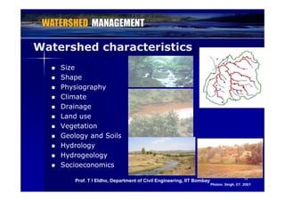Watershed characteristics
 Size
 Shape Shape
 Physiography
 Climate
 Drainage
 Land use
 Vegetation
 Geology and Soils
 Hydrology Hydrology
 Hydrogeology
 Socioeconomics
1414
Photos: Singh, 07. 2001Photos: Singh, 07. 2001
Prof. T I Eldho, Department of Civil Engineering, IIT Bombay
 