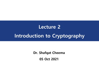 Lecture 2
Introduction to Cryptography
Dr. Shafqat Cheema
05 Oct 2021
 