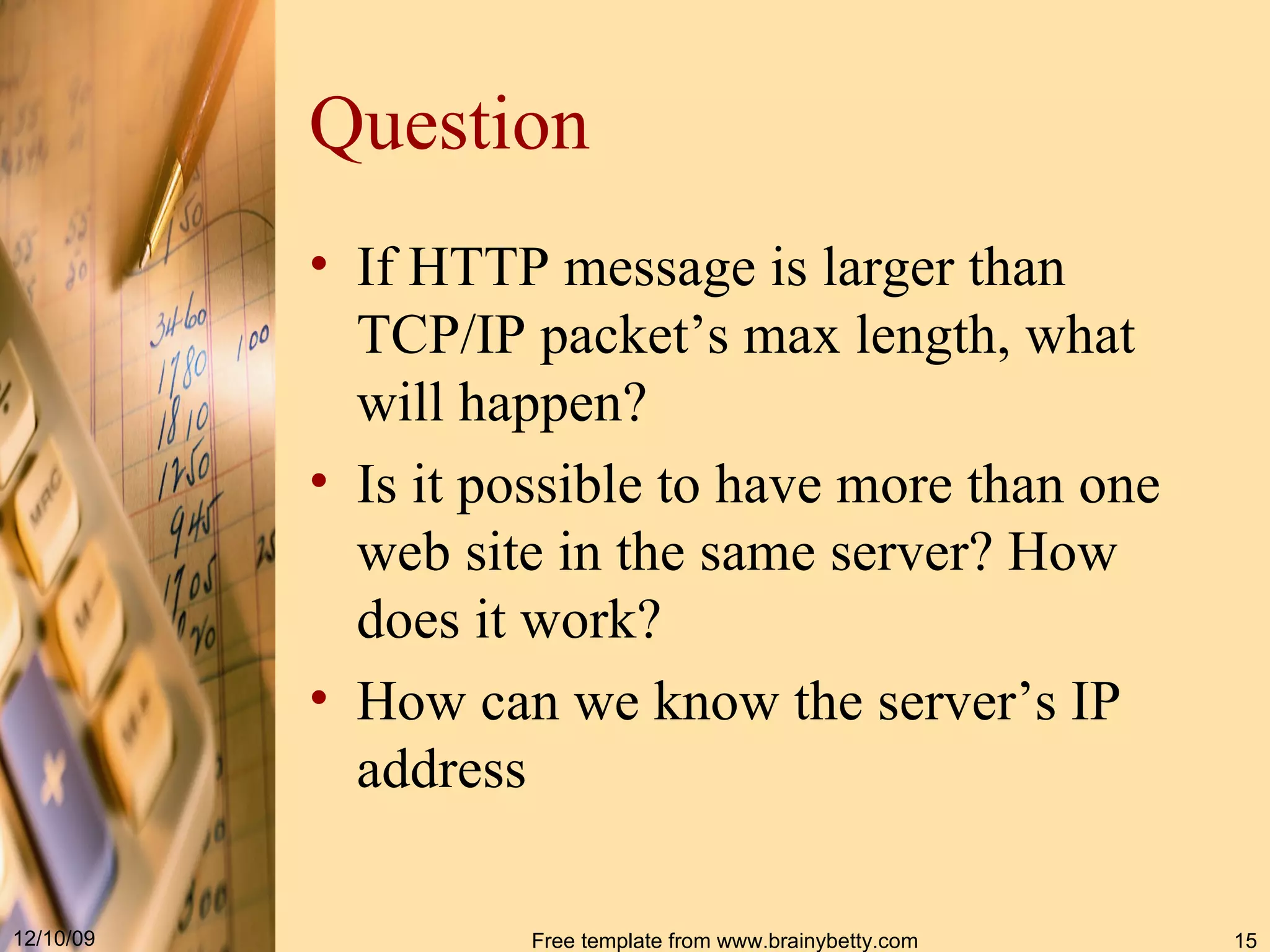 Question If HTTP message is larger than TCP/IP packet’s max length, what will happen? Is it possible to have more than one web site in the same server? How does it work? How can we know the server’s IP address 