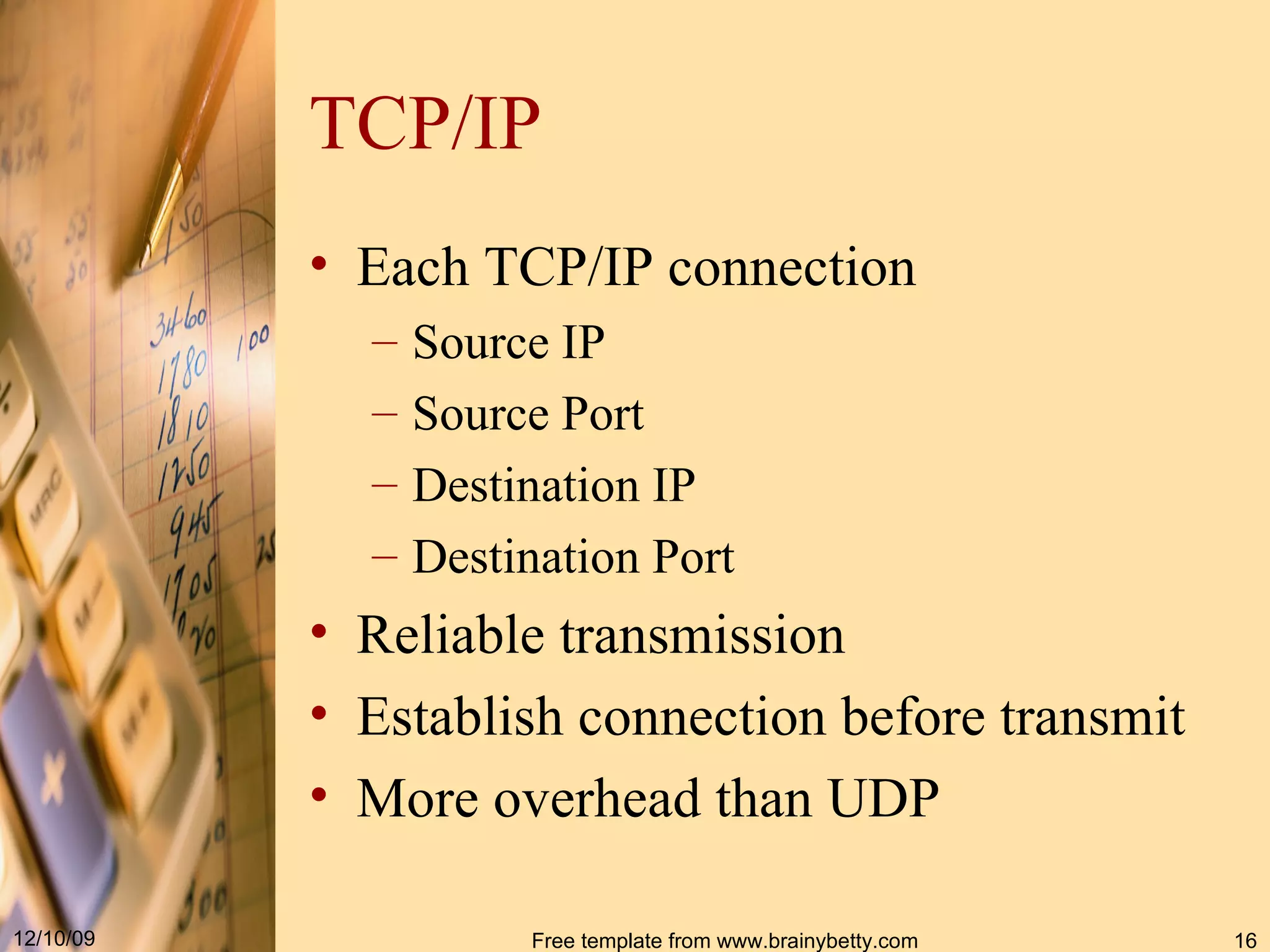 TCP/IP Each TCP/IP connection Source IP Source Port Destination IP Destination Port Reliable transmission Establish connection before transmit More overhead than UDP 