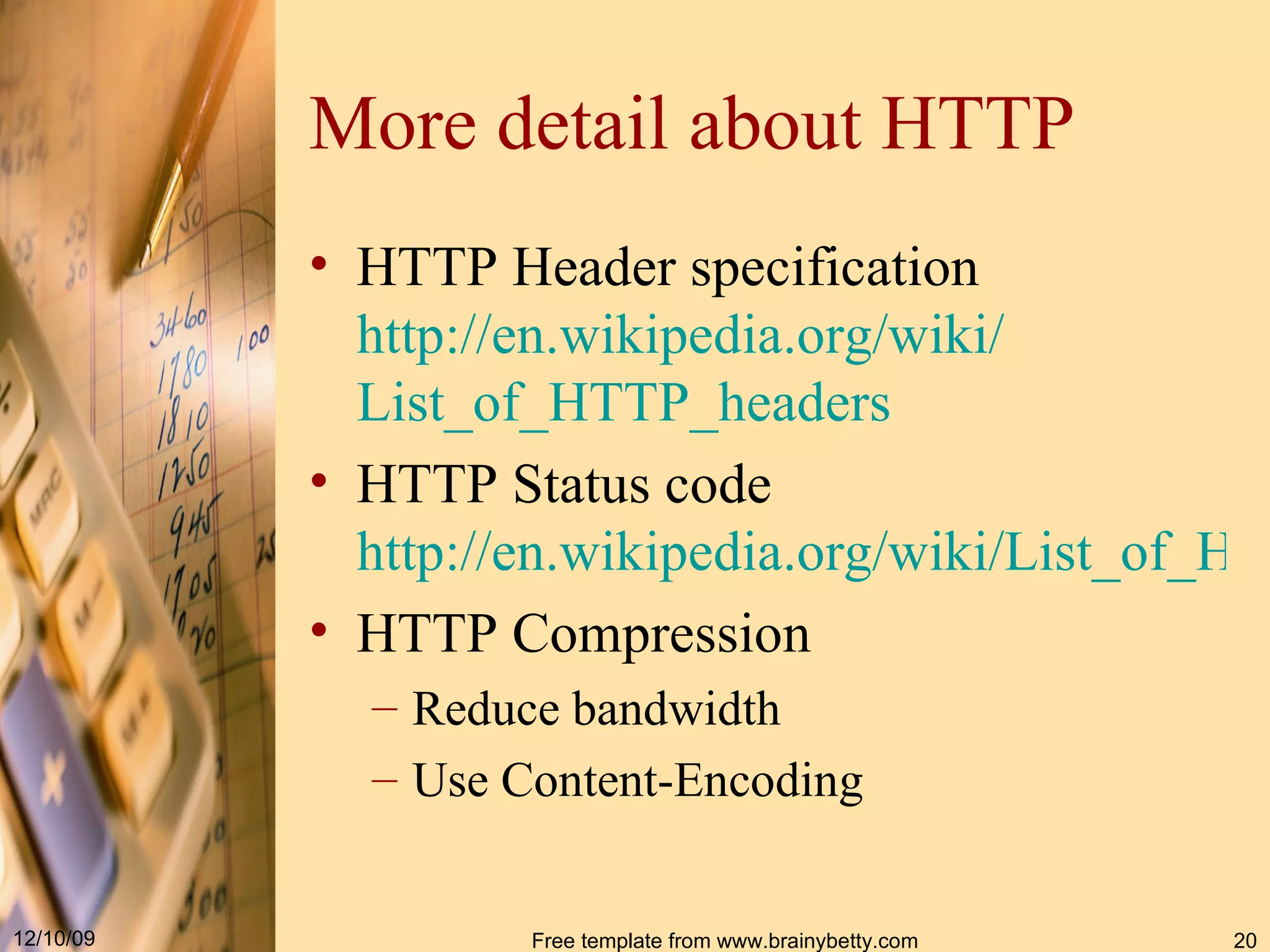 More detail about HTTP HTTP Header specification http :// en . wikipedia . org / wiki / List_of_HTTP_headers HTTP Status code http://en.wikipedia.org/wiki/List_of_HTTP_status_codes HTTP Compression Reduce bandwidth Use Content - Encoding 