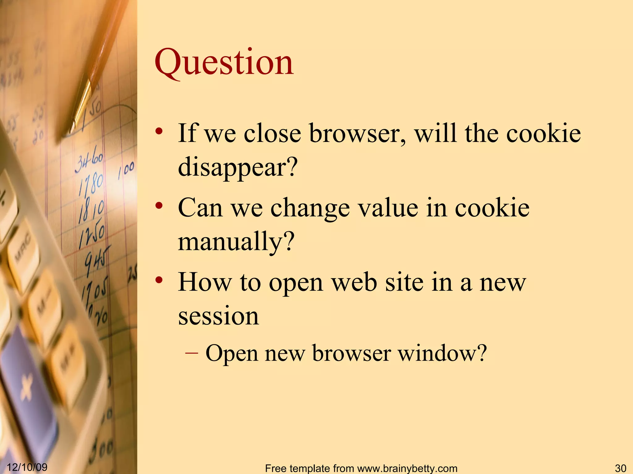 Question If we close browser, will the cookie disappear ? Can we change value in cookie manually? How to open web site in a new session Open new browser window? 