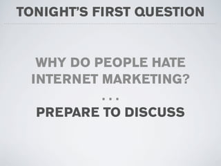 TONIGHT’S FIRST QUESTION


  WHY DO PEOPLE HATE
 INTERNET MARKETING?
          ...
  PREPARE TO DISCUSS
 