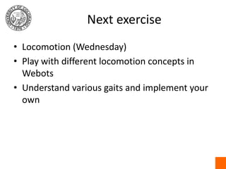 Next exercise<br />Locomotion (Wednesday)<br />Play with different locomotion concepts in Webots<br />Understand various g...