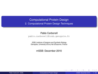 Computational Protein Design
                         2. Computational Protein Design Techniques


                                           Pablo Carbonell
                           pablo.carbonell@issb.genopole.fr

                               iSSB, Institute of Systems and Synthetic Biology
                              Genopole, University d’Évry-Val d’Essonne, France



                                     mSSB: December 2010




Pablo Carbonell (iSSB)                    Computational Protein Design            mSSB: December 2010   1 / 45
 