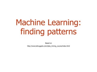 Machine Learning: finding patterns Based on http://www.kdnuggets.com/data_mining_course/index.html 