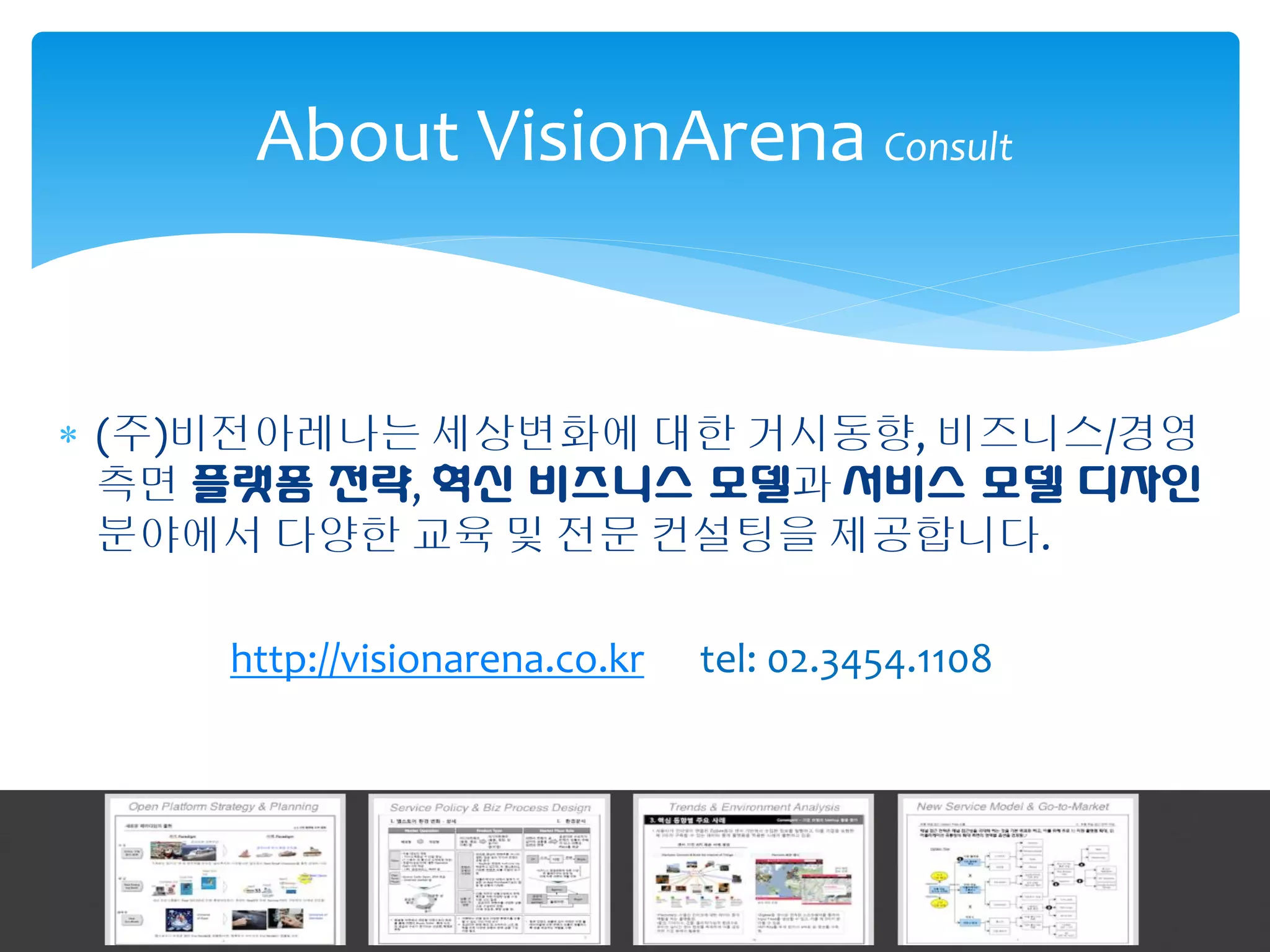 About VisionArena Consult


 (주)비전아레나는 세상변화에 대한 거시동향, 비즈니스/경영
  측면 플랫폼 전략, 혁신 비즈니스 모델과 서비스 모델 디자인
  분야에서 다양한 교육 및 전문 컨설팅을 제공합니다.

     http://visionarena.co.kr   tel: 02.3454.1108
 