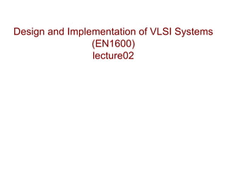 Design and Implementation of VLSI Systems
                (EN1600)
                lecture02
 