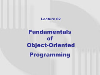 Lecture 02



Fundamentals
      of
Object-Oriented
Programming
 