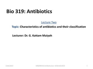 Bio 319: Antibiotics
                                Lecture Two
        Topic: Characteristics of antibiotics and their classification

        Lecturer: Dr. G. Kattam Maiyoh




13/02/2013                  GKM/BIO319:Antibiotics/Lec. 02/Sem02/2013    1
 