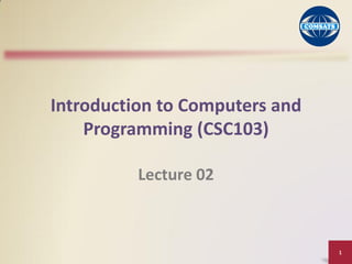 1
Introduction to Computers and
Programming (CSC103)
Lecture 02
 