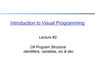 Introduction to Visual Programming
Lecture #2:

C# Program Structure
identifiers, variables, inc & dec

 