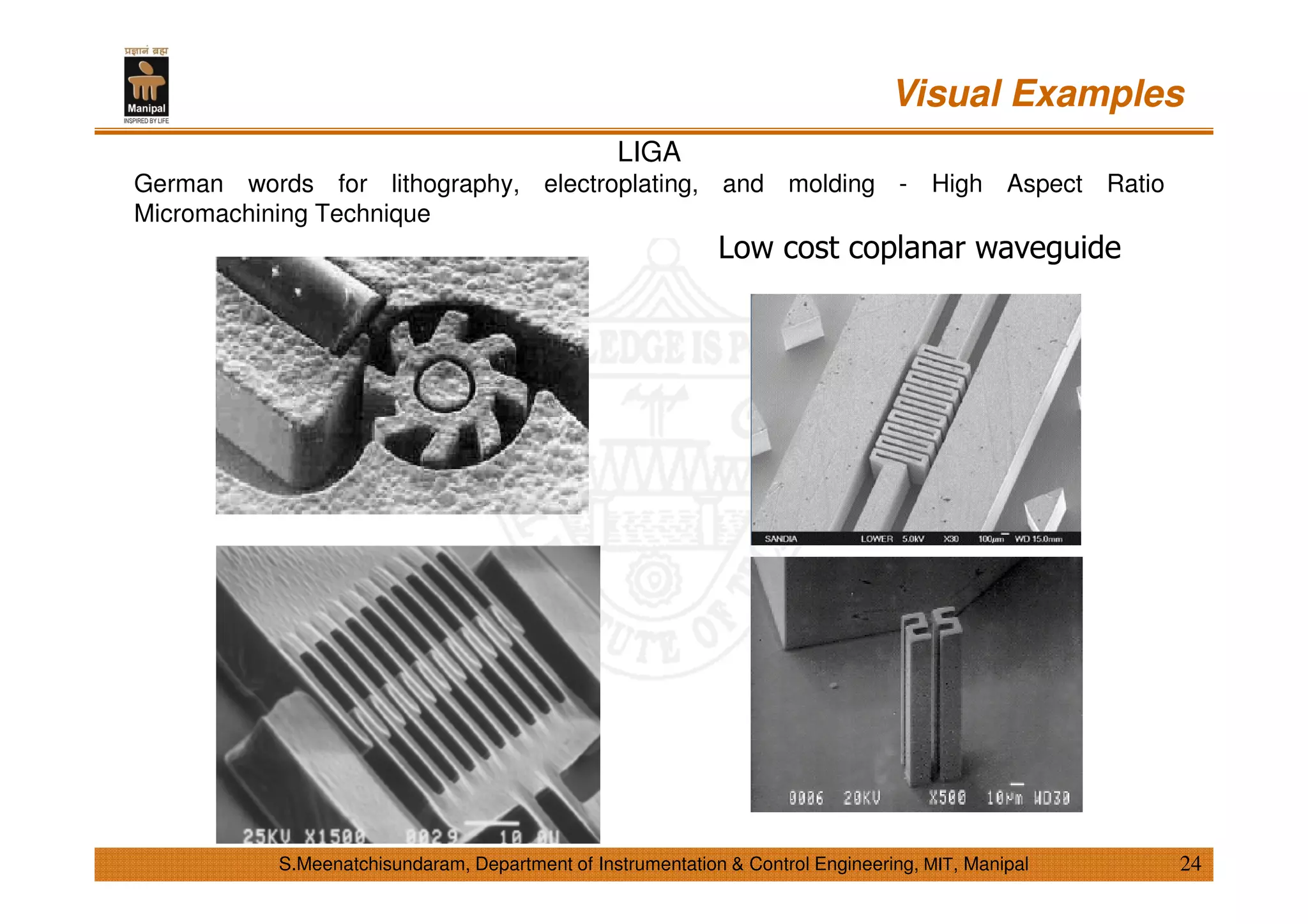 Visual Examples
24S.Meenatchisundaram, Department of Instrumentation & Control Engineering, MIT, Manipal
LIGA
German words for lithography, electroplating, and molding - High Aspect Ratio
Micromachining Technique
Low cost coplanar waveguide
 