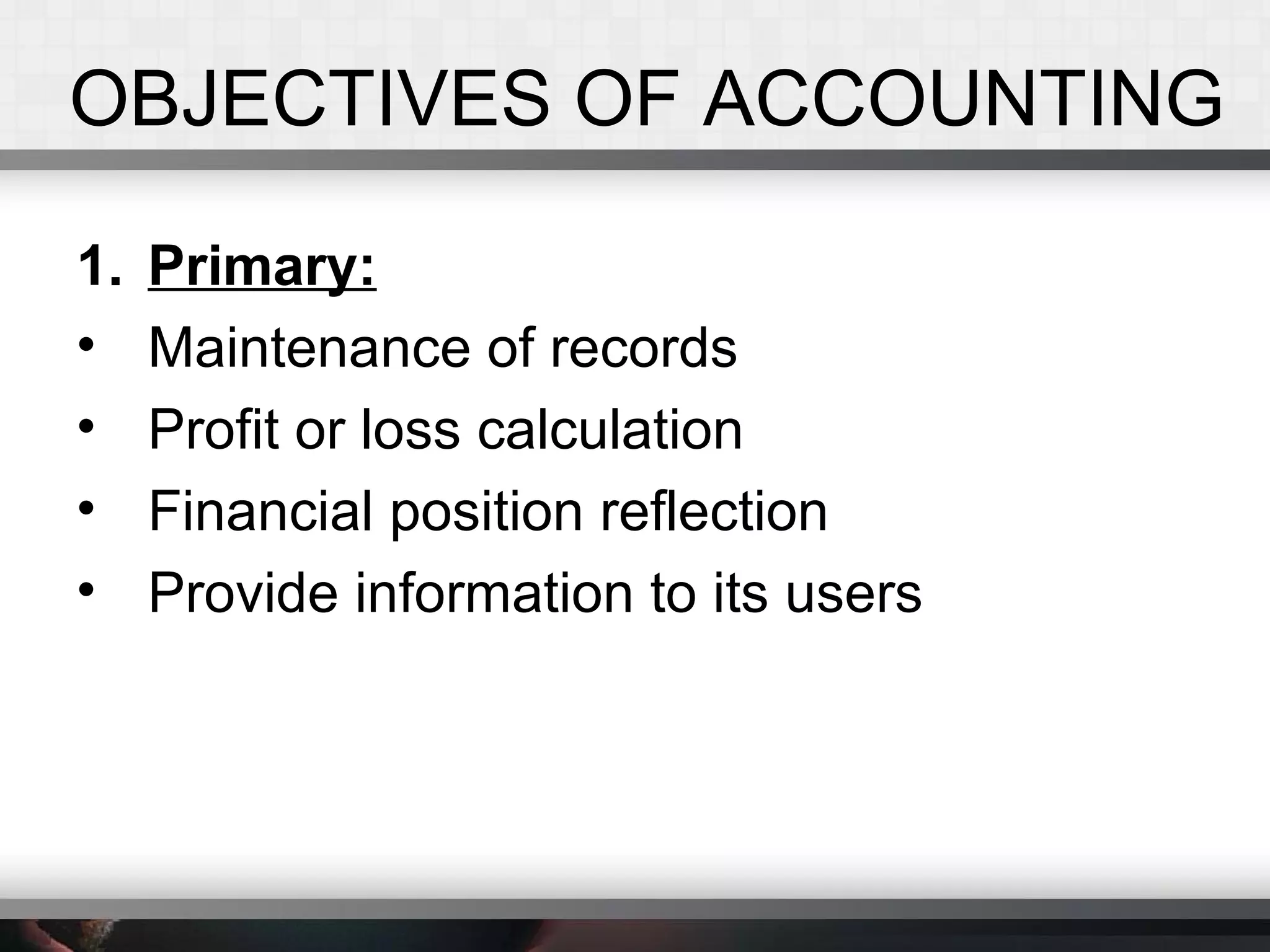 OBJECTIVES OF ACCOUNTING
1. Primary:
• Maintenance of records
• Profit or loss calculation
• Financial position reflection
• Provide information to its users
 