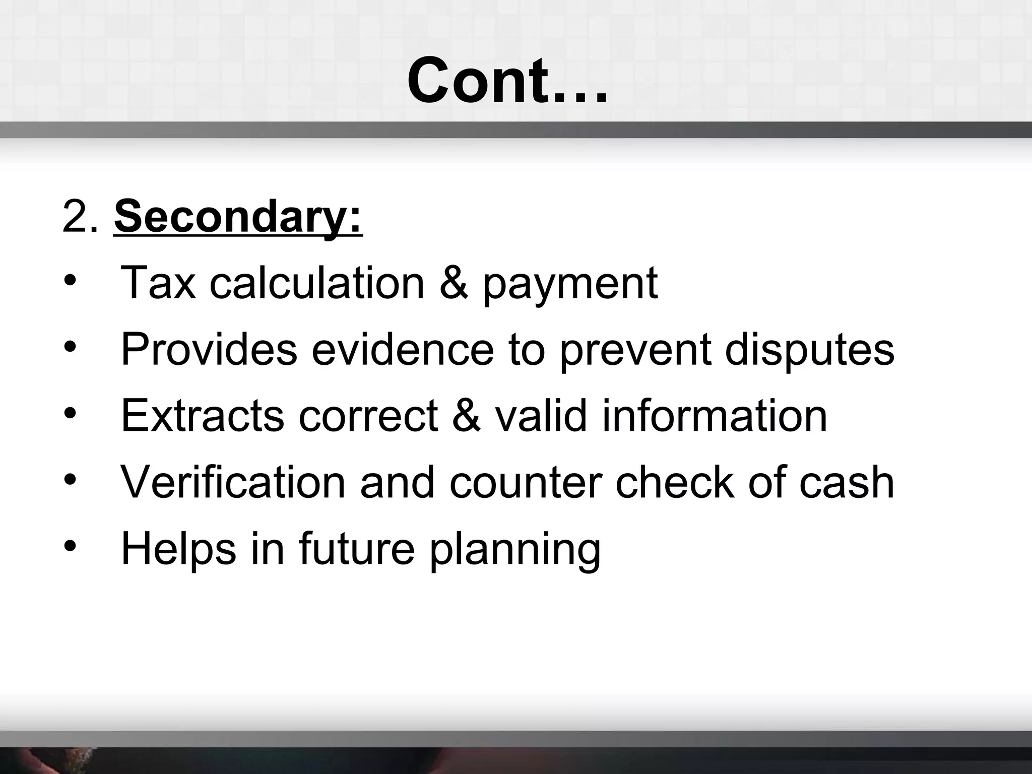 Cont…
2. Secondary:
• Tax calculation & payment
• Provides evidence to prevent disputes
• Extracts correct & valid information
• Verification and counter check of cash
• Helps in future planning
 