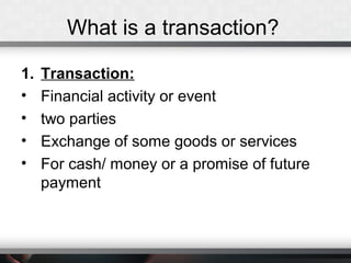 What is a transaction?
1. Transaction:
• Financial activity or event
• two parties
• Exchange of some goods or services
• For cash/ money or a promise of future
payment
 