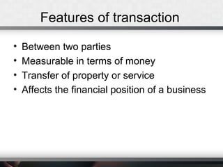 Features of transaction
• Between two parties
• Measurable in terms of money
• Transfer of property or service
• Affects the financial position of a business
 
