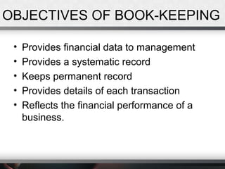 OBJECTIVES OF BOOK-KEEPING
• Provides financial data to management
• Provides a systematic record
• Keeps permanent record
• Provides details of each transaction
• Reflects the financial performance of a
business.
 